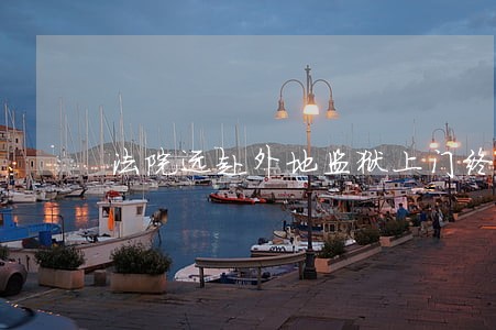 法院远赴外地监狱上门终调解