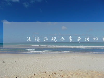 法院违规办案举报的最有效办法 法院违规办案举报的最有效办法