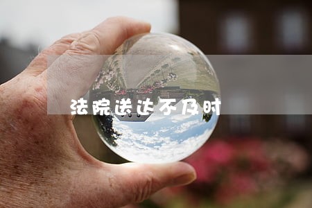 法院送达不及时 法院送达不及时