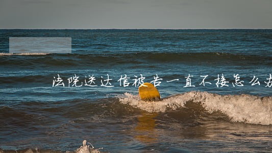 法院送达信被告一直不接怎么办 法院送达信被告一直不接怎么办