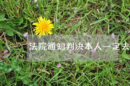 法院通知判决本人一定去拿吗 法院通知判决本人一定去拿吗