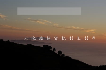 法院逾期贷款利息利率 法院逾期贷款利息利率