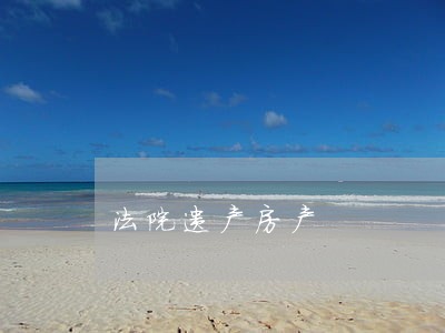 法院遗产房产 法院遗产房产
