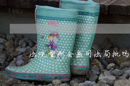 法院量刑会去司法局批吗 法院量刑会去司法局批吗