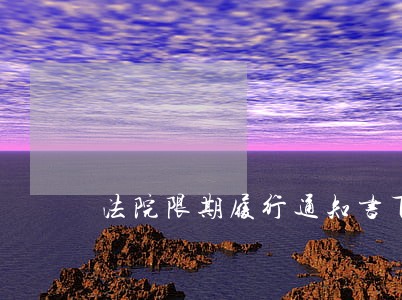 法院限期履行通知书下达时间 法院限期履行通知书下达时间