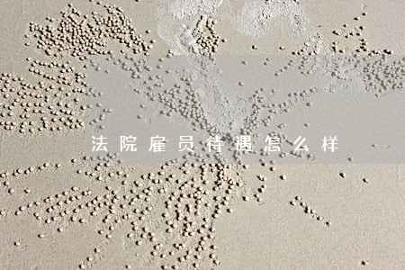 法院雇员待遇怎么样 法院雇员待遇怎么样