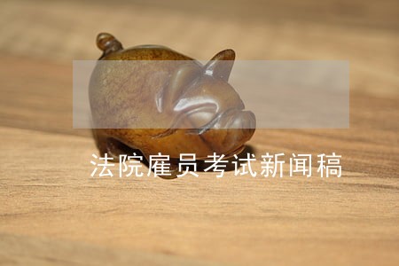 法院雇员考试新闻稿 法院雇员考试新闻稿