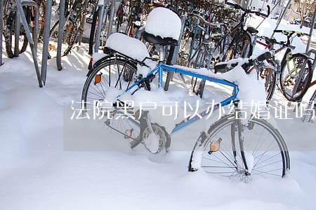 法院黑户可以办结婚证吗 法院黑户可以办结婚证吗