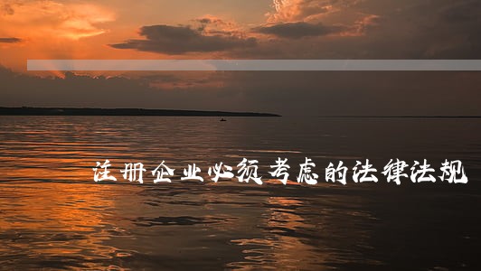 注册企业必须考虑的法律法规 注册企业必须考虑的法律法规