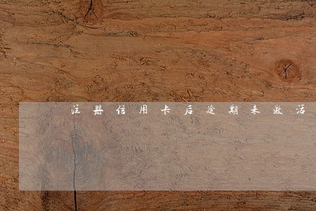 注册信用卡后逾期未激活 注册信用卡后逾期未激活
