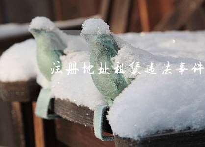 注册地址租赁违法事件房东的责任 注册地址租赁违法事件房东的责任