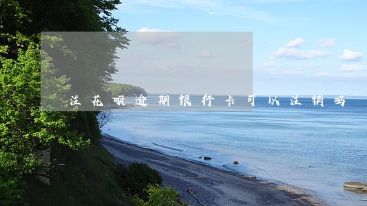 注花呗逾期银行卡可以注销吗 注花呗逾期银行卡可以注销吗