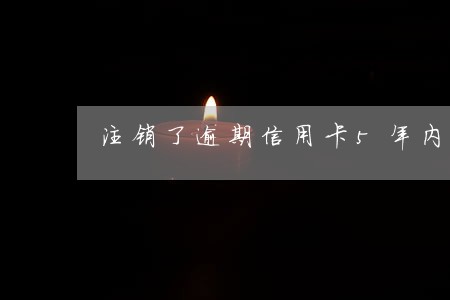 注销了逾期信用卡5年内 注销了逾期信用卡5年内