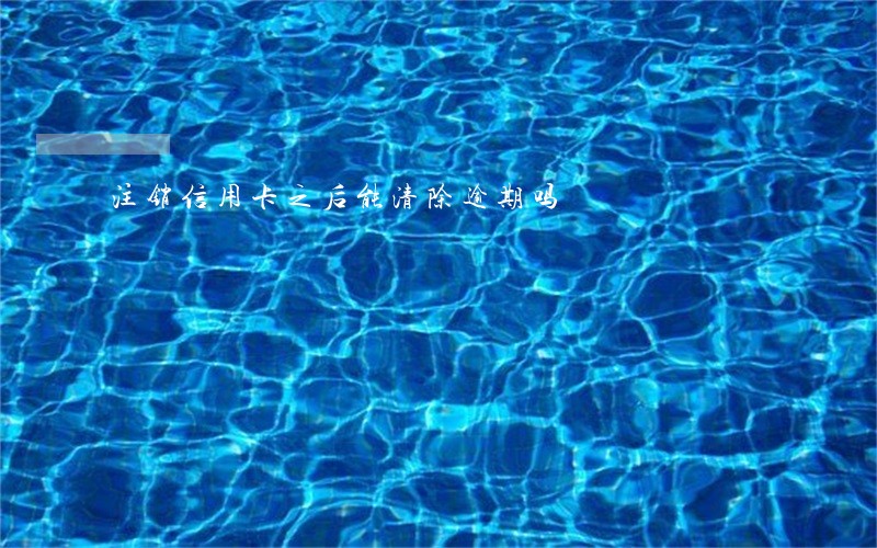 注销信用卡之后能清除逾期吗