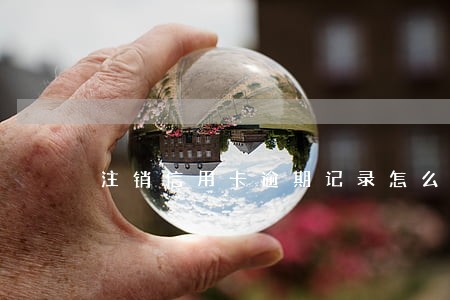注销信用卡逾期记录怎么办 注销信用卡逾期记录怎么办