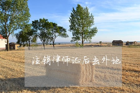注销律师证后去外地 注销律师证后去外地