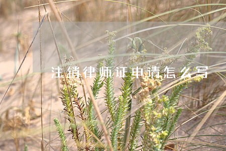 注销律师证申请怎么写 注销律师证申请怎么写
