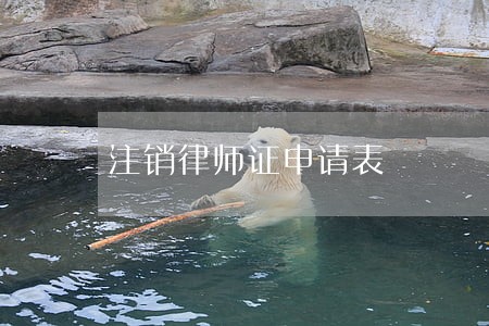 注销律师证申请表 注销律师证申请表