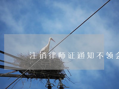 注销律师证通知不领会怎么样 注销律师证通知不领会怎么样