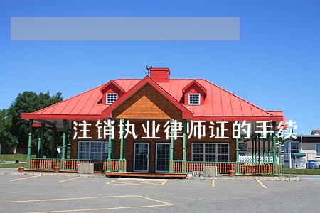 注销执业律师证的手续 注销执业律师证的手续