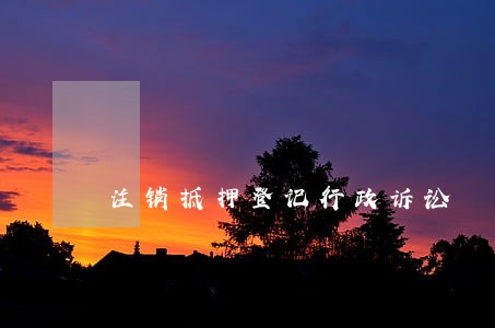 注销抵押登记行政诉讼 注销抵押登记行政诉讼