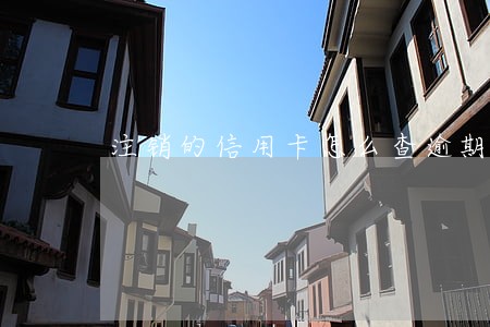 注销的信用卡怎么查逾期 注销的信用卡怎么查逾期