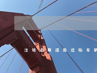 注销逾期道路运输车辆营运证 注销逾期道路运输车辆营运证
