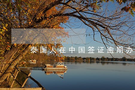 泰国人在中国签证逾期办理 泰国人在中国签证逾期办理