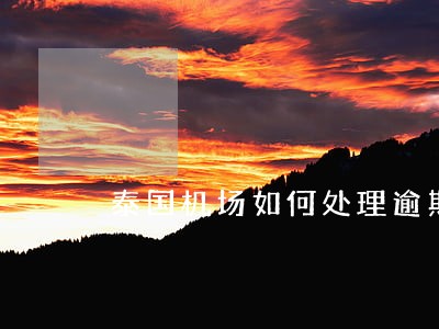 泰国机场如何处理逾期罚款 泰国机场如何处理逾期罚款