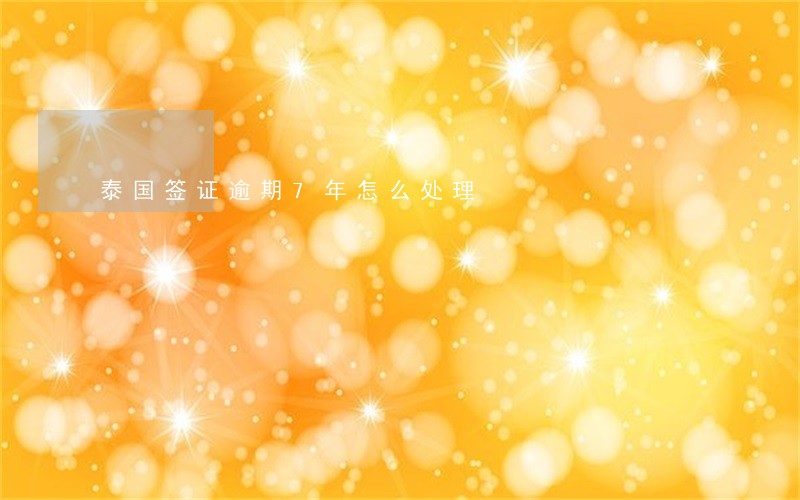 泰国签证逾期7年怎么处理 泰国签证逾期7年怎么处理