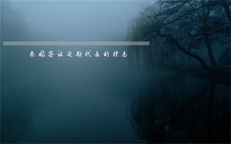 泰国签证逾期代表的标志 泰国签证逾期代表的标志