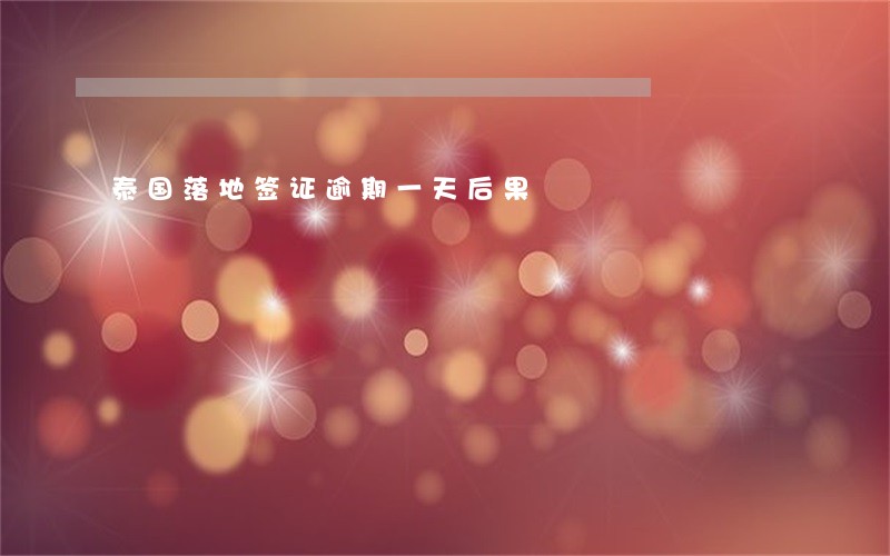泰国落地签证逾期一天后果 泰国落地签证逾期一天后果