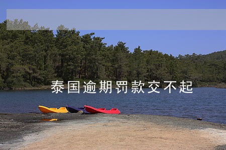 泰国逾期罚款交不起 泰国逾期罚款交不起