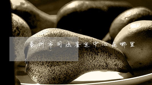 泰州市司法鉴定中心在哪里 泰州市司法鉴定中心在哪里