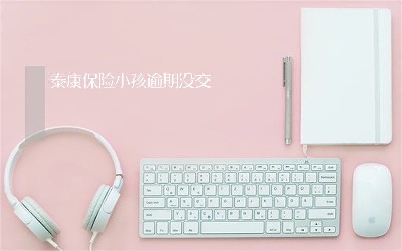 泰康保险小孩逾期没交 泰康保险小孩逾期没交