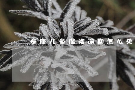 泰康儿童保险逾期怎么处理 泰康儿童保险逾期怎么处理
