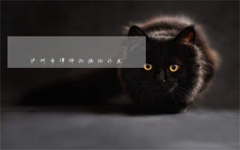 泸州市律师证换证补发 泸州市律师证换证补发