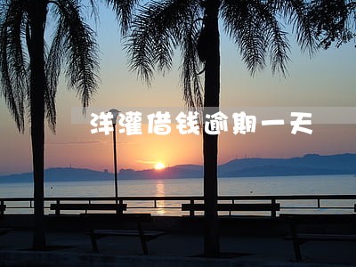 洋灌借钱逾期一天 洋灌借钱逾期一天