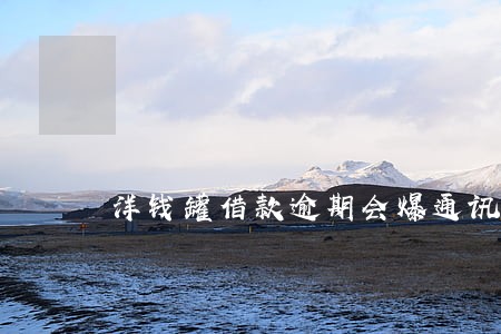 洋钱罐借款逾期会爆通讯录吗 洋钱罐借款逾期会爆通讯录吗