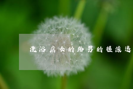 洗浴店女的给男的搓澡违法吗 洗浴店女的给男的搓澡违法吗
