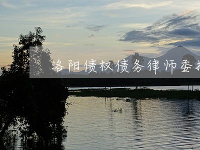 洛阳债权债务律师委托流程 洛阳债权债务律师委托流程