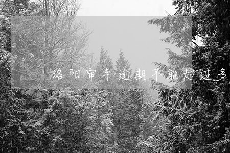 洛阳审车逾期不能超过多久 洛阳审车逾期不能超过多久