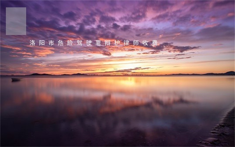 洛阳市危险驾驶罪辩护律师收费 洛阳市危险驾驶罪辩护律师收费