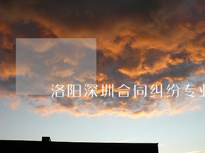 洛阳深圳合同纠纷专业律师