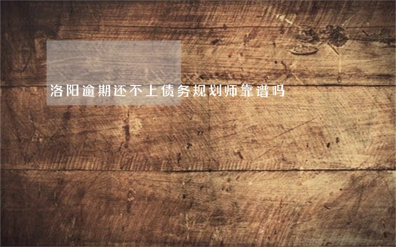 洛阳逾期还不上债务规划师靠谱吗 洛阳逾期还不上债务规划师靠谱吗