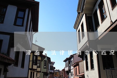 津南区法律援助中心近况 津南区法律援助中心近况