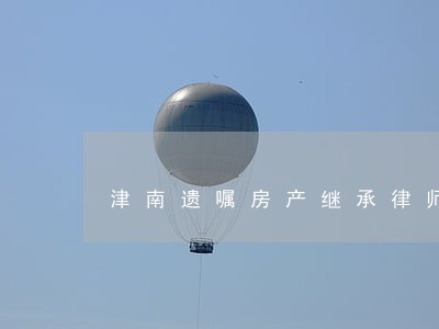 津南遗嘱房产继承律师 津南遗嘱房产继承律师