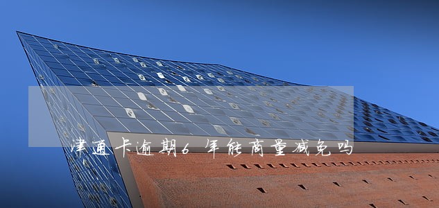 津通卡逾期6年能商量减免吗 津通卡逾期6年能商量减免吗