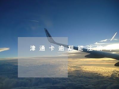 津通卡逾期能注销吗 津通卡逾期能注销吗