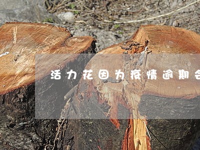活力花因为疫情逾期会 活力花因为疫情逾期会